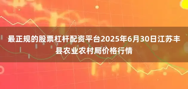 最正规的股票杠杆配资平台2025年6月30日江苏丰县农业农村局价格行情