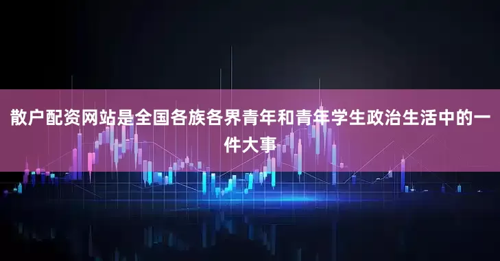 散户配资网站是全国各族各界青年和青年学生政治生活中的一件大事