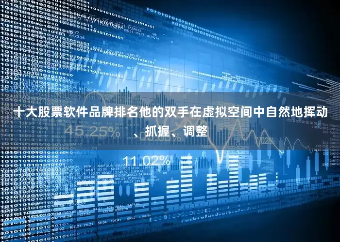 十大股票软件品牌排名他的双手在虚拟空间中自然地挥动、抓握、调整