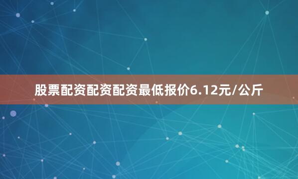 股票配资配资配资最低报价6.12元/公斤