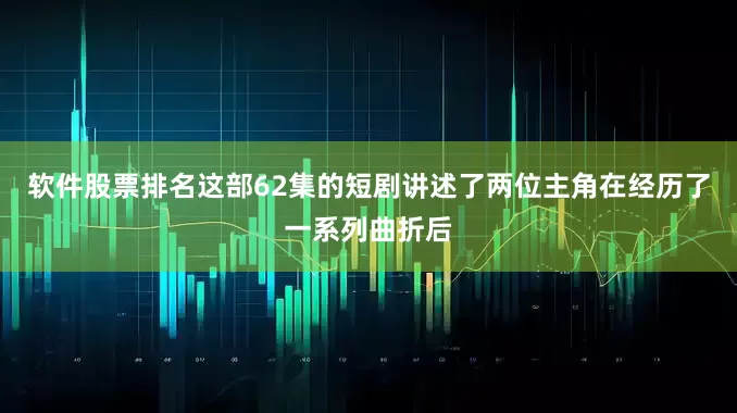 软件股票排名这部62集的短剧讲述了两位主角在经历了一系列曲折后