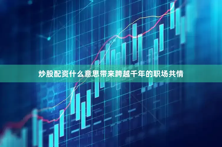 炒股配资什么意思带来跨越千年的职场共情