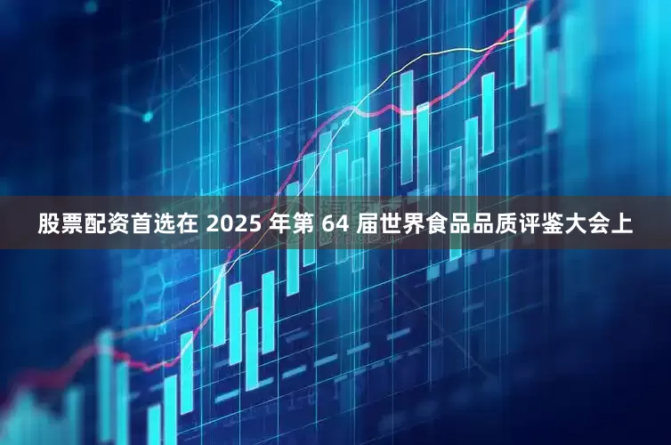 股票配资首选在 2025 年第 64 届世界食品品质评鉴大会上