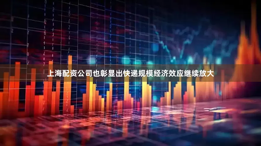 上海配资公司也彰显出快递规模经济效应继续放大