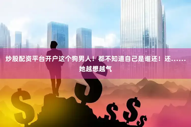 炒股配资平台开户这个狗男人！都不知道自己是谁还！还……她越想越气