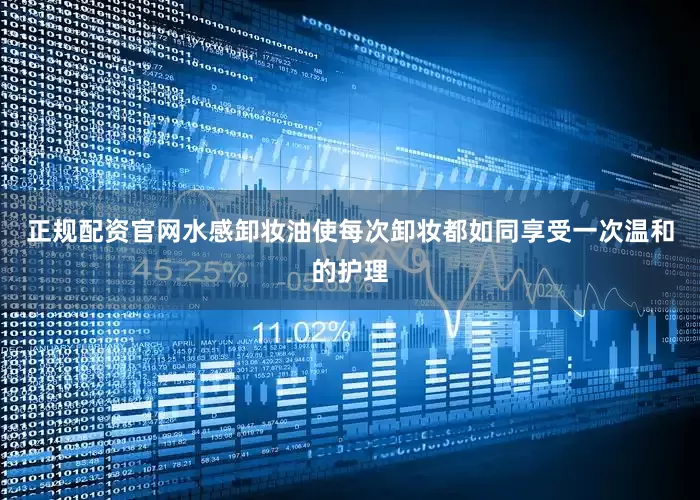 正规配资官网水感卸妆油使每次卸妆都如同享受一次温和的护理