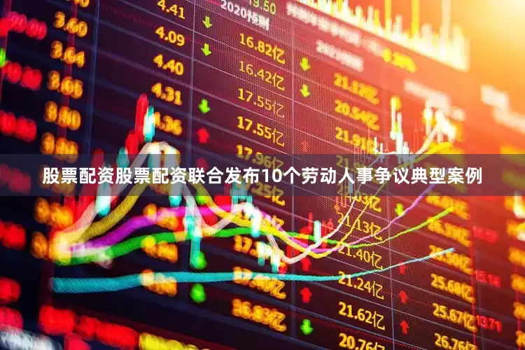 股票配资股票配资联合发布10个劳动人事争议典型案例