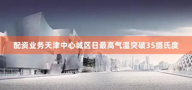 配资业务天津中心城区日最高气温突破35摄氏度