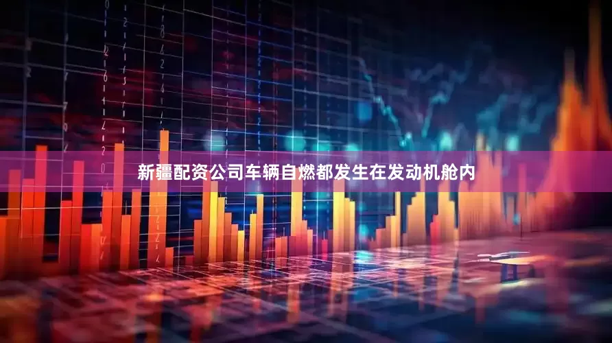 新疆配资公司车辆自燃都发生在发动机舱内
