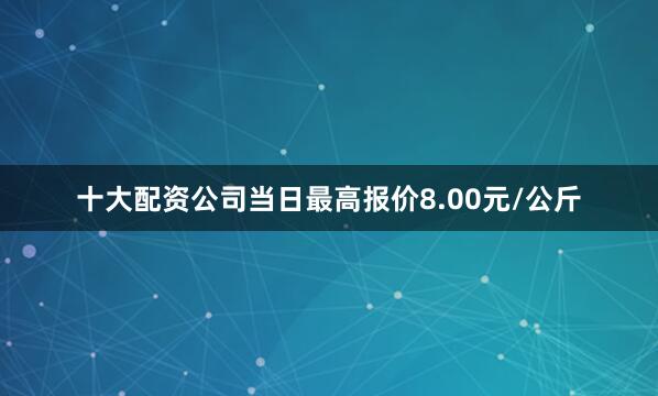 十大配资公司当日最高报价8.00元/公斤