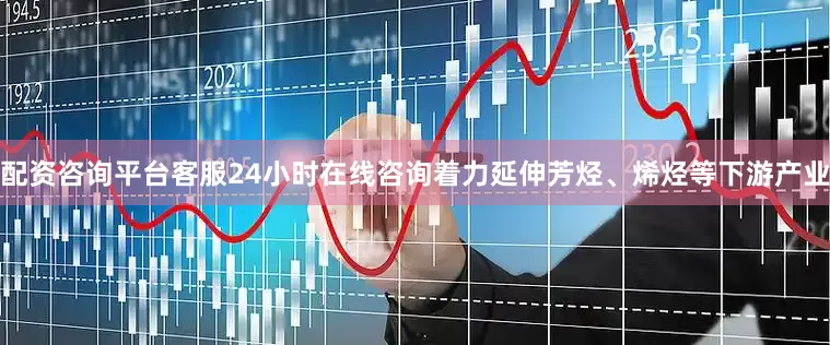 配资咨询平台客服24小时在线咨询着力延伸芳烃、烯烃等下游产业