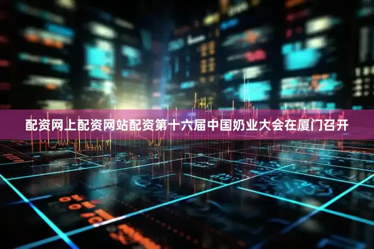 配资网上配资网站配资第十六届中国奶业大会在厦门召开