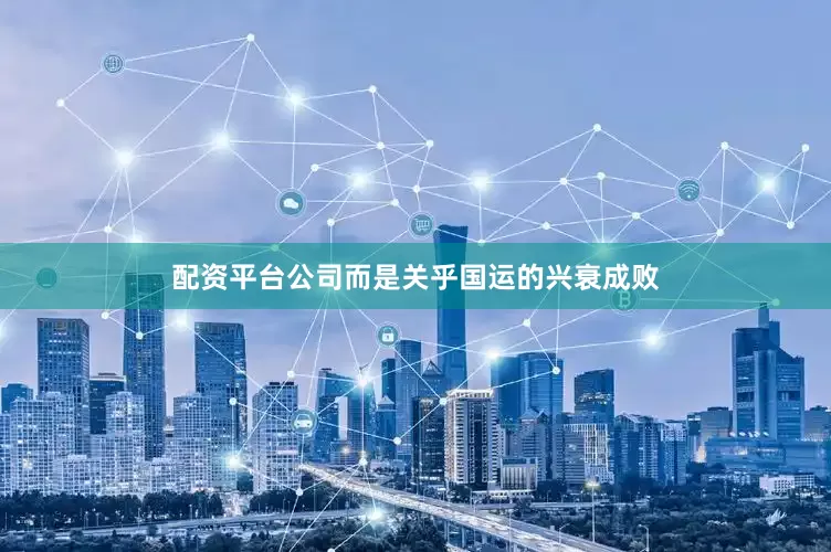 配资平台公司而是关乎国运的兴衰成败